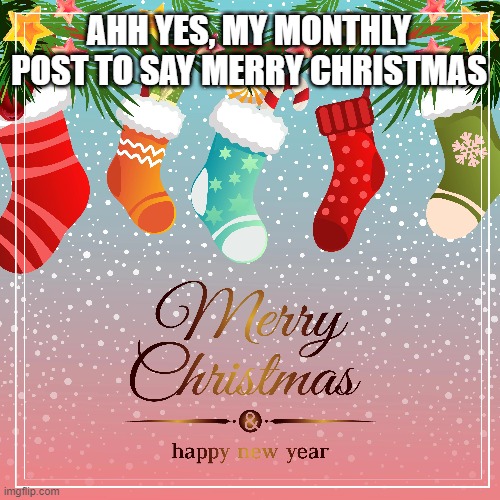 Yes i know its only christmas eve | AHH YES, MY MONTHLY POST TO SAY MERRY CHRISTMAS | made w/ Imgflip meme maker