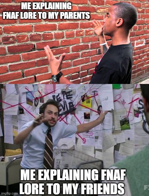more fnaf memes | ME EXPLAINING FNAF LORE TO MY PARENTS; ME EXPLAINING FNAF LORE TO MY FRIENDS | image tagged in talking to wall,charlie conspiracy always sunny in philidelphia,fredbear will eat all of your delectible children | made w/ Imgflip meme maker