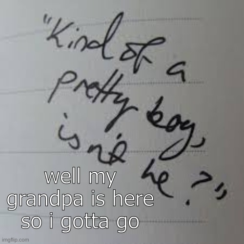 ughhh | well my grandpa is here so i gotta go | image tagged in kind of a pretty boy isnt he | made w/ Imgflip meme maker