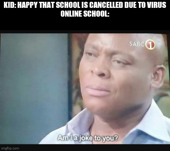 yep, that is the worst day of their life. |  KID: HAPPY THAT SCHOOL IS CANCELLED DUE TO VIRUS
ONLINE SCHOOL: | image tagged in am i a joke to you,school,online school,coronavirus,covid-19 | made w/ Imgflip meme maker