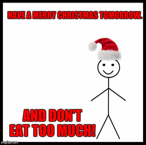 Merry Christmas tomorrow |  HAVE A MERRY CHRISTMAS TOMORROW. AND DON'T EAT TOO MUCH! | image tagged in be like christmas bill | made w/ Imgflip meme maker
