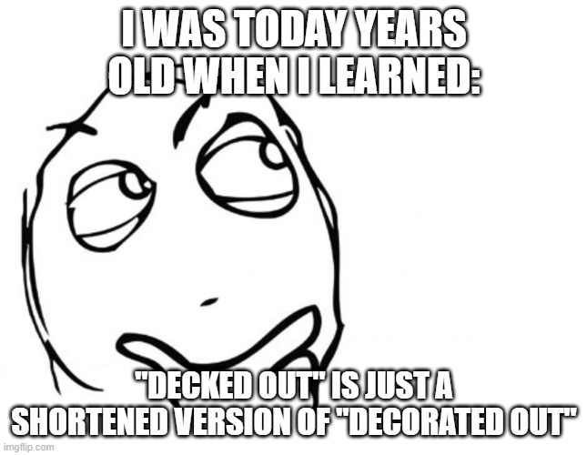hmmm | I WAS TODAY YEARS OLD WHEN I LEARNED:; "DECKED OUT" IS JUST A SHORTENED VERSION OF "DECORATED OUT" | image tagged in hmmm,decorated | made w/ Imgflip meme maker