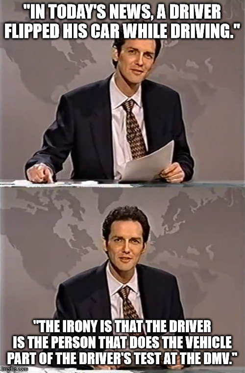 WEEKEND UPDATE WITH NORM | "IN TODAY'S NEWS, A DRIVER FLIPPED HIS CAR WHILE DRIVING." "THE IRONY IS THAT THE DRIVER IS THE PERSON THAT DOES THE VEHICLE PART OF THE DRI | image tagged in weekend update with norm | made w/ Imgflip meme maker
