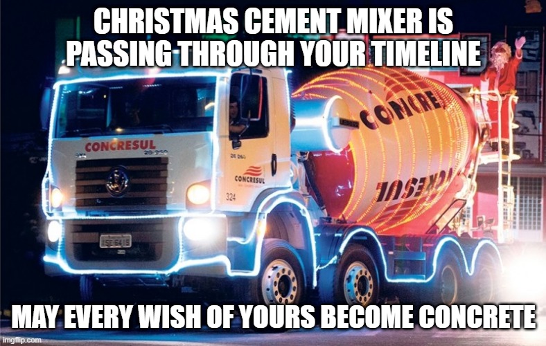 Merry Christmas! |  CHRISTMAS CEMENT MIXER IS PASSING THROUGH YOUR TIMELINE; MAY EVERY WISH OF YOURS BECOME CONCRETE | image tagged in xmas cement mixer,christmas,xmas,cement,concrete,mixer | made w/ Imgflip meme maker