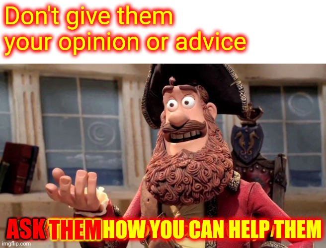 What Can I Do To Help You With Your Situation? | Don't give them your opinion or advice; ASK THEM HOW YOU CAN HELP THEM; THEM; ASK | image tagged in memes,well yes but actually no,help,please help me,helping,do you need help | made w/ Imgflip meme maker