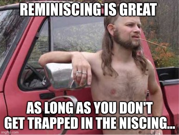Hillbilly Wisdom | REMINISCING IS GREAT; AS LONG AS YOU DON'T GET TRAPPED IN THE NISCING... | image tagged in hillbilly mullet,historical meme | made w/ Imgflip meme maker