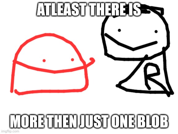 Blob | ATLEAST THERE IS; MORE THEN JUST ONE BLOB | image tagged in blank white template | made w/ Imgflip meme maker