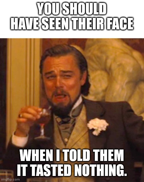 Leonardo dicaprio django laugh | YOU SHOULD HAVE SEEN THEIR FACE; WHEN I TOLD THEM IT TASTED NOTHING. | image tagged in leonardo dicaprio django laugh | made w/ Imgflip meme maker