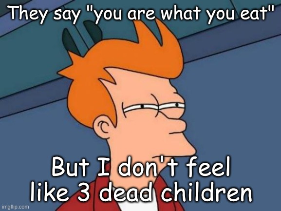 what's going on here? | They say "you are what you eat"; But I don't feel like 3 dead children | image tagged in memes,futurama fry | made w/ Imgflip meme maker