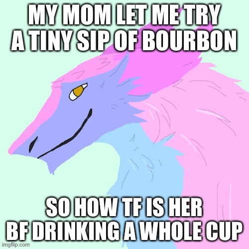 Tastes like shart | MY MOM LET ME TRY A TINY SIP OF BOURBON; SO HOW TF IS HER BF DRINKING A WHOLE CUP | image tagged in honu's floofy fish boi fursona tysm raptor 3 | made w/ Imgflip meme maker