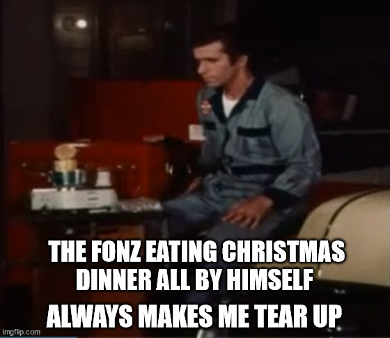 The Fonz | THE FONZ EATING CHRISTMAS DINNER ALL BY HIMSELF; ALWAYS MAKES ME TEAR UP | image tagged in the fonz,fonzie,happy days,christmas,1970s,tv | made w/ Imgflip meme maker