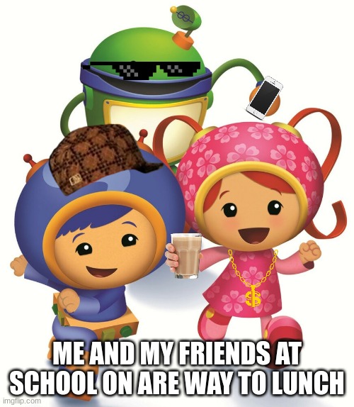 Team Umizoomi | ME AND MY FRIENDS AT SCHOOL ON ARE WAY TO LUNCH | image tagged in team umizoomi | made w/ Imgflip meme maker