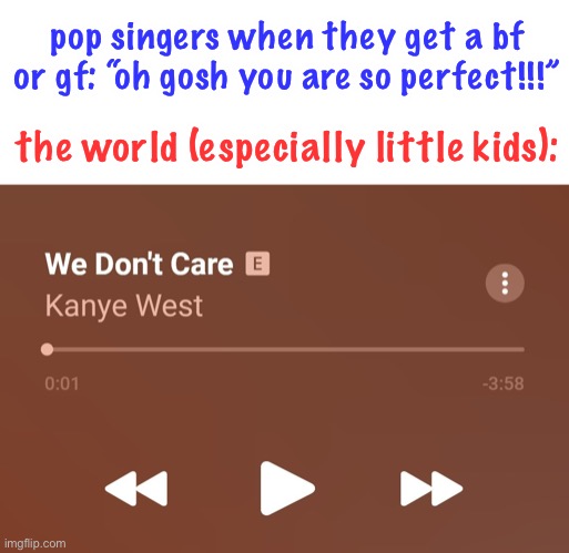 LOL | pop singers when they get a bf or gf: “oh gosh you are so perfect!!!”; the world (especially little kids): | image tagged in we don't care | made w/ Imgflip meme maker