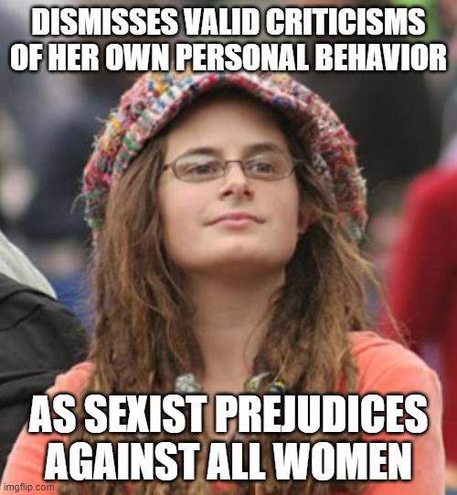 When Your Fragile Ego Can't Handle Criticism So You Drag Every Other Woman In The World Into Your Personal Drama | DISMISSES VALID CRITICISMS OF HER OWN PERSONAL BEHAVIOR; AS SEXIST PREJUDICES AGAINST ALL WOMEN | image tagged in college liberal small,criticism,narcissism,sexism,prejudice,feminism | made w/ Imgflip meme maker
