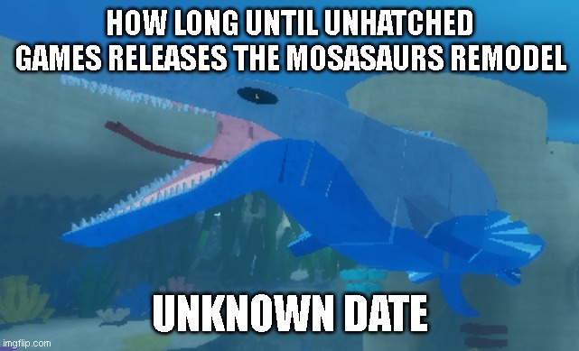 HOW LONG UNTIL UNHATCHED GAMES RELEASES THE MOSASAURS REMODEL; UNKNOWN DATE | image tagged in dinosaur simulator | made w/ Imgflip meme maker