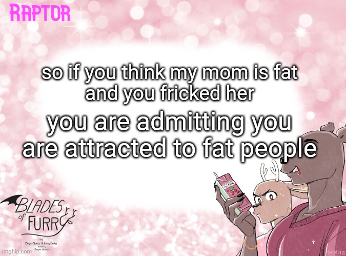 Raptor's BoF Template | so if you think my mom is fat
and you fricked her; you are admitting you are attracted to fat people | image tagged in raptor's bof template | made w/ Imgflip meme maker