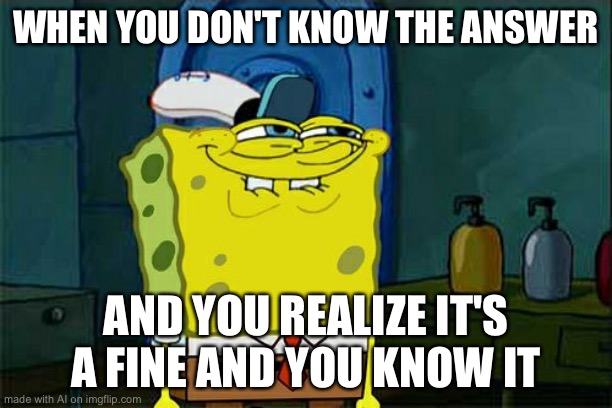 Don't You Squidward | WHEN YOU DON'T KNOW THE ANSWER; AND YOU REALIZE IT'S A FINE AND YOU KNOW IT | image tagged in memes,don't you squidward | made w/ Imgflip meme maker