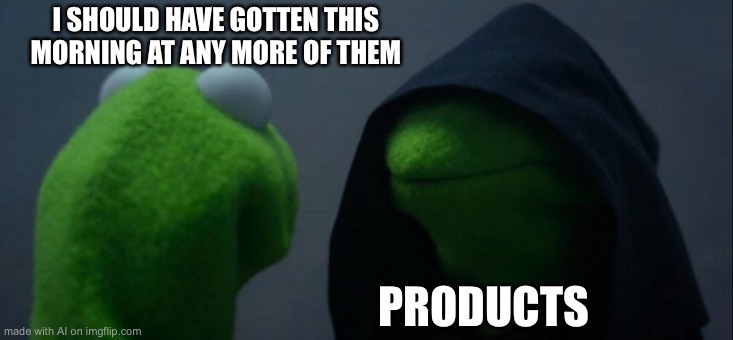 Evil Kermit | I SHOULD HAVE GOTTEN THIS MORNING AT ANY MORE OF THEM; PRODUCTS | image tagged in memes,evil kermit | made w/ Imgflip meme maker