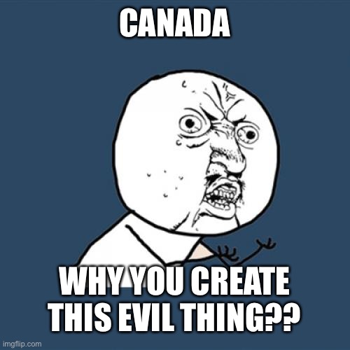 Y U No Meme | CANADA WHY YOU CREATE THIS EVIL THING?? | image tagged in memes,y u no | made w/ Imgflip meme maker
