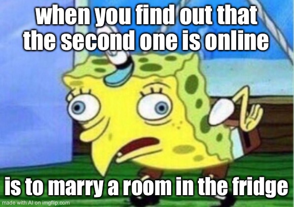 Huh? | when you find out that the second one is online; is to marry a room in the fridge | image tagged in memes,mocking spongebob | made w/ Imgflip meme maker