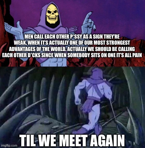 It’s truly true | image tagged in skeletor until we meet again,its true,facts | made w/ Imgflip meme maker