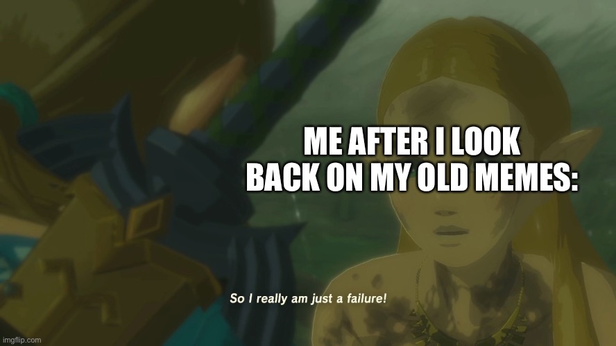 Zelda so I really am just a failure | ME AFTER I LOOK BACK ON MY OLD MEMES: | image tagged in zelda so i really am just a failure,legend of zelda,the legend of zelda,the legend of zelda breath of the wild | made w/ Imgflip meme maker