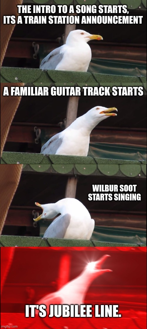 This happened to me. | THE INTRO TO A SONG STARTS, ITS A TRAIN STATION ANNOUNCEMENT; A FAMILIAR GUITAR TRACK STARTS; WILBUR SOOT STARTS SINGING; IT'S JUBILEE LINE. | image tagged in memes,inhaling seagull,wilbur soot | made w/ Imgflip meme maker