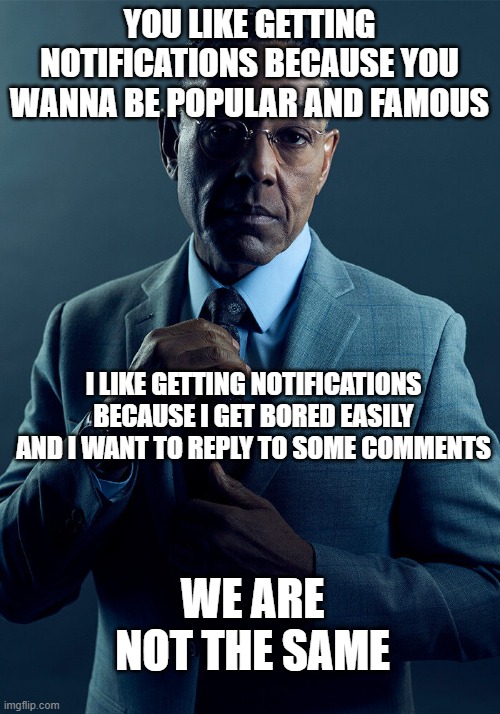 Gus Fring we are not the same | YOU LIKE GETTING NOTIFICATIONS BECAUSE YOU WANNA BE POPULAR AND FAMOUS; I LIKE GETTING NOTIFICATIONS BECAUSE I GET BORED EASILY AND I WANT TO REPLY TO SOME COMMENTS; WE ARE NOT THE SAME | image tagged in gus fring we are not the same,notifications,imgflip,different | made w/ Imgflip meme maker