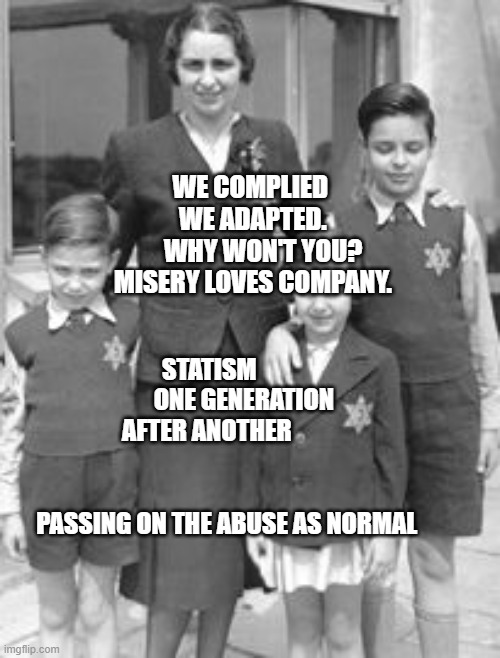 Jewish badges | WE COMPLIED      WE ADAPTED.       WHY WON'T YOU? MISERY LOVES COMPANY. STATISM               ONE GENERATION AFTER ANOTHER                              
                   PASSING ON THE ABUSE AS NORMAL | image tagged in jewish badges | made w/ Imgflip meme maker