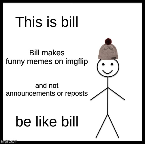 Be like Bill please | This is bill; Bill makes funny memes on imgflip; and not announcements or reposts; be like bill | image tagged in memes,be like bill,funny | made w/ Imgflip meme maker