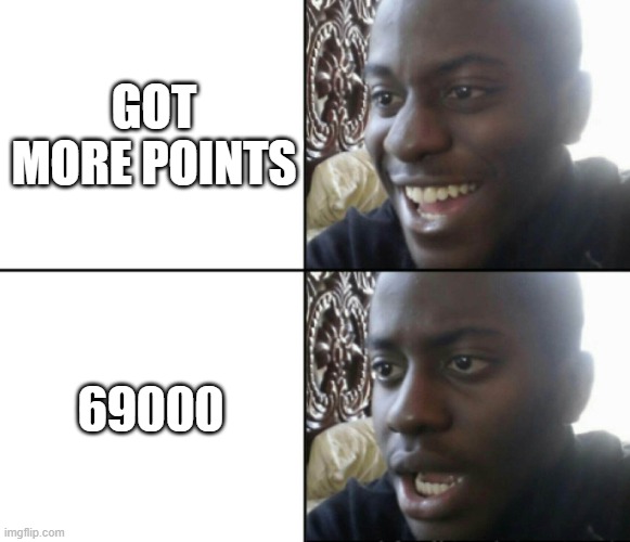 bruh | GOT MORE POINTS; 69000 | image tagged in happy / shock | made w/ Imgflip meme maker