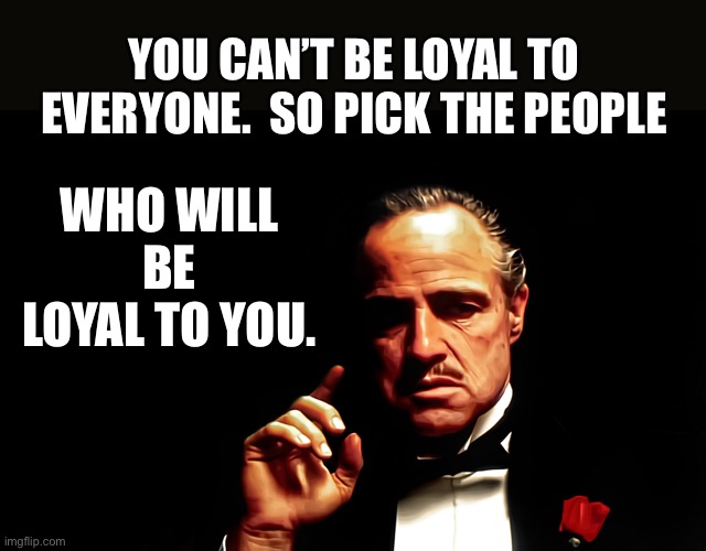 Loyalty | YOU CAN’T BE LOYAL TO EVERYONE.  SO PICK THE PEOPLE; WHO WILL BE LOYAL TO YOU. | image tagged in godfather marlon brando | made w/ Imgflip meme maker