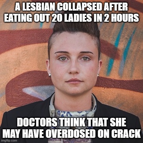 Enough Eating Out | A LESBIAN COLLAPSED AFTER EATING OUT 20 LADIES IN 2 HOURS; DOCTORS THINK THAT SHE MAY HAVE OVERDOSED ON CRACK | image tagged in lesbian | made w/ Imgflip meme maker