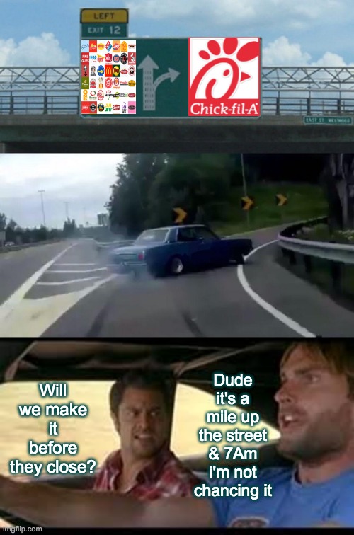 Chick-fil-A Hunger | Dude it's a mile up the street & 7Am i'm not chancing it; Will we make it before they close? | image tagged in left exit 12 off ramp,chick-fil-a,hunger,fast food,chicken,feed me | made w/ Imgflip meme maker