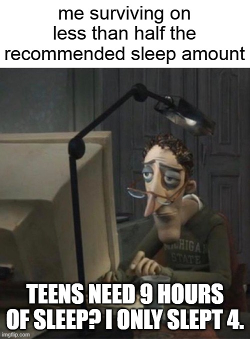 im still alive scientists! im still.... alive... | me surviving on less than half the recommended sleep amount; TEENS NEED 9 HOURS OF SLEEP? I ONLY SLEPT 4. | image tagged in tired dad at computer | made w/ Imgflip meme maker