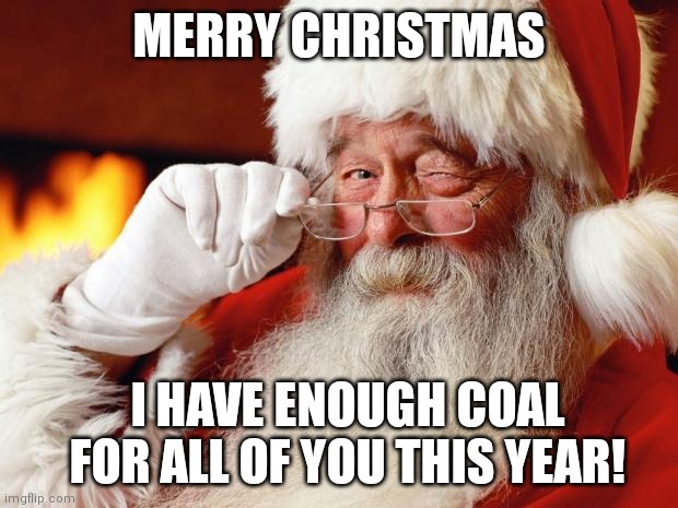Merry Christmas To All | MERRY CHRISTMAS; I HAVE ENOUGH COAL FOR ALL OF YOU THIS YEAR! | image tagged in santa,coal,2021 | made w/ Imgflip meme maker