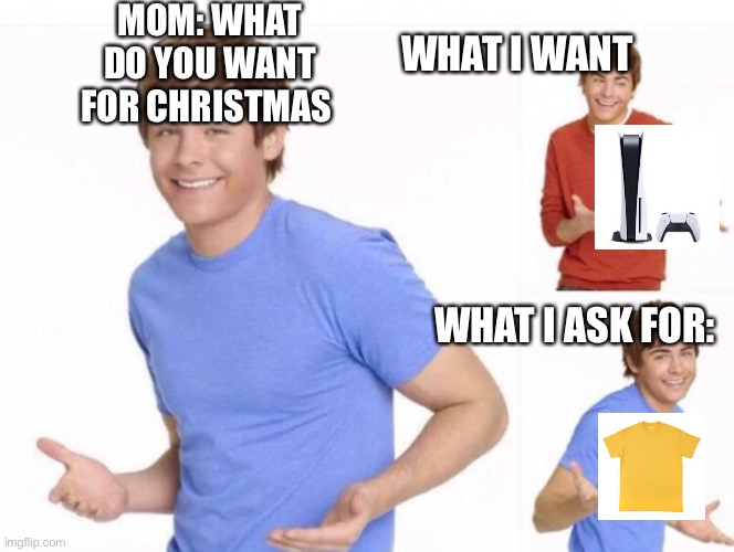 Christmas be like | MOM: WHAT DO YOU WANT FOR CHRISTMAS; WHAT I WANT; WHAT I ASK FOR: | image tagged in when ur parents ask where ur money went | made w/ Imgflip meme maker
