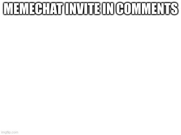 yeet | MEMECHAT INVITE IN COMMENTS | image tagged in blank white template | made w/ Imgflip meme maker