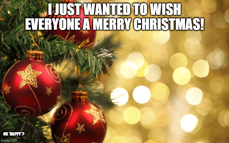 STOP SCOLLING <!> Merry X-mas! | I JUST WANTED TO WISH EVERYONE A MERRY CHRISTMAS! OR *HAPPY*? | image tagged in merry christmas,tree,xmas,christmas | made w/ Imgflip meme maker