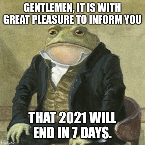 Gentlemen, it is with great pleasure to inform you that | GENTLEMEN, IT IS WITH GREAT PLEASURE TO INFORM YOU; THAT 2021 WILL END IN 7 DAYS. | image tagged in gentlemen it is with great pleasure to inform you that | made w/ Imgflip meme maker
