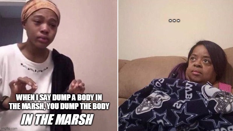Me explaining to my mom | ... WHEN I SAY DUMP A BODY IN THE MARSH, YOU DUMP THE BODY; IN THE MARSH | image tagged in me explaining to my mom | made w/ Imgflip meme maker