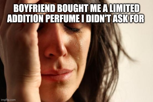 First World Problems | BOYFRIEND BOUGHT ME A LIMITED ADDITION PERFUME I DIDN'T ASK FOR | image tagged in memes,first world problems | made w/ Imgflip meme maker