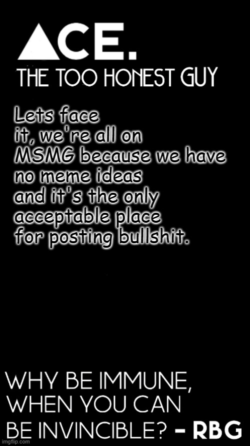 Lets face it, we're all on MSMG because we have no meme ideas and it's the only acceptable place for posting bullshit. | image tagged in ace black prev username spiralz | made w/ Imgflip meme maker