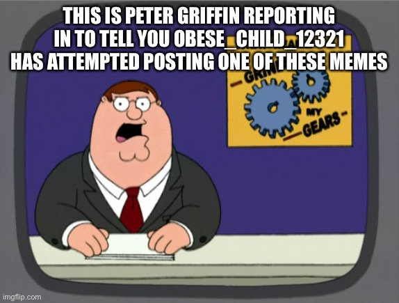 Peter Griffin News Meme | THIS IS PETER GRIFFIN REPORTING IN TO TELL YOU OBESE_CHILD_12321 HAS ATTEMPTED POSTING ONE OF THESE MEMES | image tagged in memes,peter griffin news | made w/ Imgflip meme maker