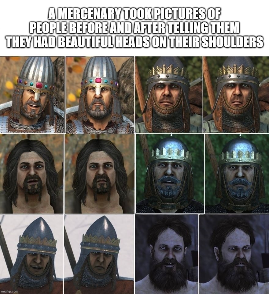 You've got a beautiful head on your shoulders... | A MERCENARY TOOK PICTURES OF PEOPLE BEFORE AND AFTER TELLING THEM THEY HAD BEAUTIFUL HEADS ON THEIR SHOULDERS | image tagged in rpg,mount and blade,bannerlord,gaming,pc gaming | made w/ Imgflip meme maker