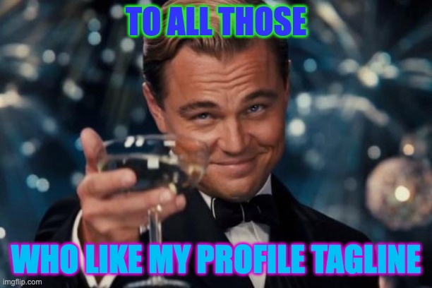 Leonardo Dicaprio Cheers | TO ALL THOSE; WHO LIKE MY PROFILE TAGLINE | image tagged in memes,leonardo dicaprio cheers | made w/ Imgflip meme maker