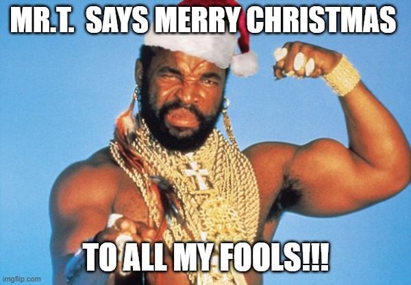 MR.T. CHRISTMAS | MR.T.  SAYS MERRY CHRISTMAS; TO ALL MY FOOLS!!! | image tagged in memes | made w/ Imgflip meme maker