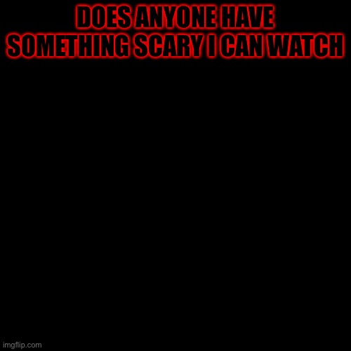 Blank Transparent Square | DOES ANYONE HAVE SOMETHING SCARY I CAN WATCH | image tagged in memes,blank transparent square | made w/ Imgflip meme maker