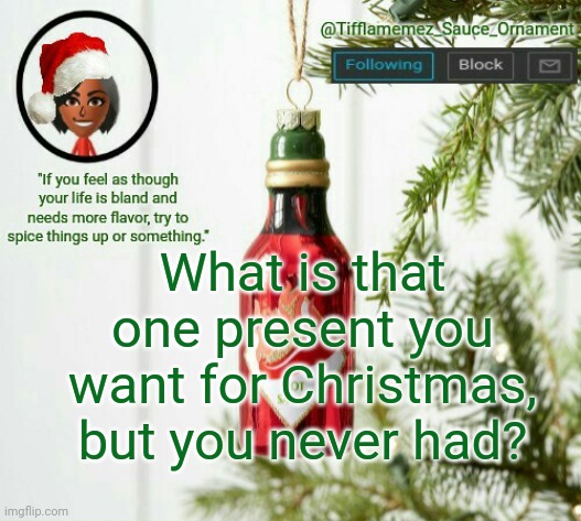 Christmas present | What is that one present you want for Christmas, but you never had? | image tagged in tifflamemez_sauce_ornament announcement template,merry christmas,christmas,christmas presents,christmas gifts,presents | made w/ Imgflip meme maker