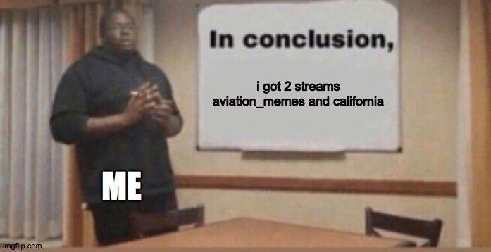 I gots streams the links are in the comments | i got 2 streams aviation_memes and california; ME | image tagged in in conclusion | made w/ Imgflip meme maker